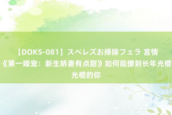 【DOKS-081】スペレズお掃除フェラ 言情演义《第一婚宠：新生娇妻有点甜》如何能撩到长年光棍的你