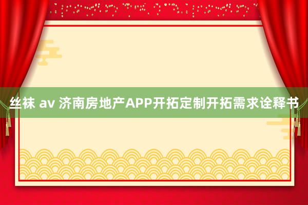 丝袜 av 济南房地产APP开拓定制开拓需求诠释书