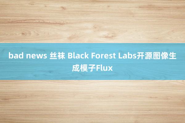 bad news 丝袜 Black Forest Labs开源图像生成模子Flux