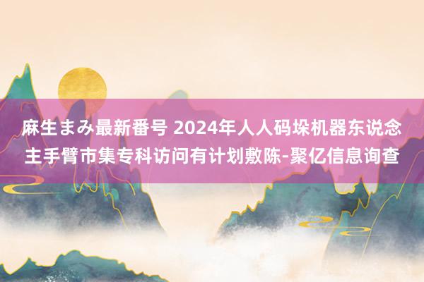 麻生まみ最新番号 2024年人人码垛机器东说念主手臂市集专科访问有计划敷陈-聚亿信息询查