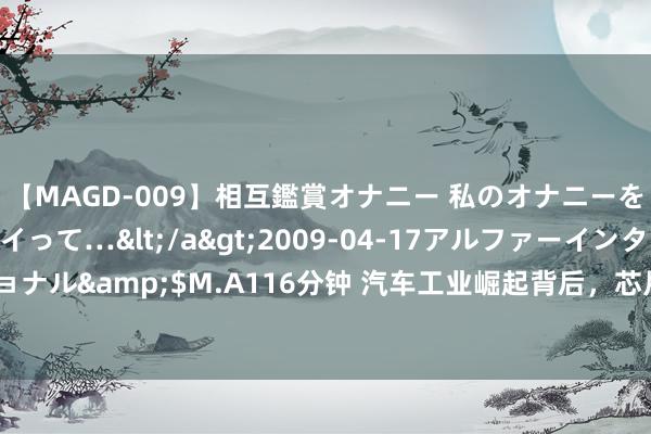 【MAGD-009】相互鑑賞オナニー 私のオナニーを見ながら、あなたもイって…</a>2009-04-17アルファーインターナショナル&$M.A116分钟 汽车工业崛起背后，芯片资本昂然，7nm研发竟需216亿？