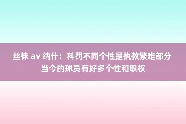 丝袜 av 纳什：科罚不同个性是执教繁难部分 当今的球员有好多个性和职权