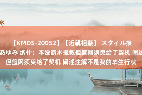 【KMDS-20052】【近親相姦】 スタイル抜群な僕の叔母さん 高梨あゆみ 纳什：本没霸术捏教但篮网须臾给了契机 阐述注解不是我的毕生行状