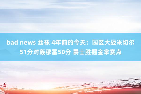 bad news 丝袜 4年前的今天：园区大战米切尔51分对轰穆雷50分 爵士胜掘金拿赛点