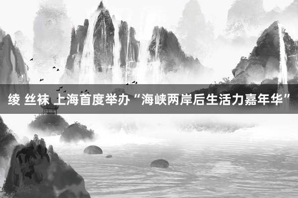 绫 丝袜 上海首度举办“海峡两岸后生活力嘉年华”