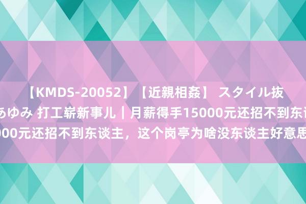 【KMDS-20052】【近親相姦】 スタイル抜群な僕の叔母さん 高梨あゆみ 打工崭新事儿｜月薪得手15000元还招不到东谈主，这个岗亭为啥没东谈主好意思瞻念干？