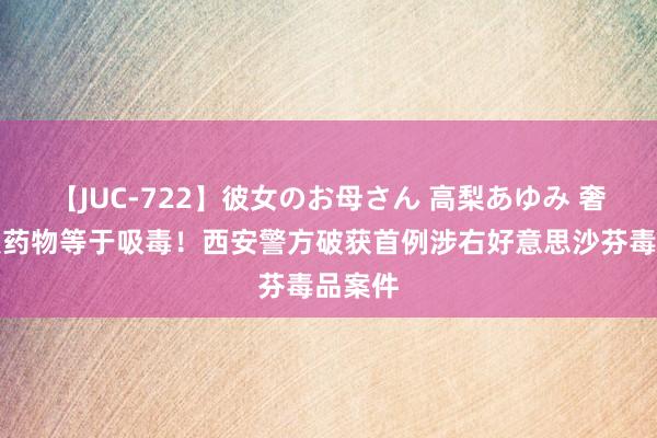 【JUC-722】彼女のお母さん 高梨あゆみ 奢侈此类药物等于吸毒！西安警方破获首例涉右好意思沙芬毒品案件